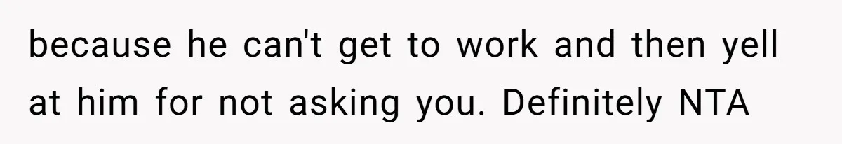 because he can't get to work and then yell at him for not asking you. Definitely NTA