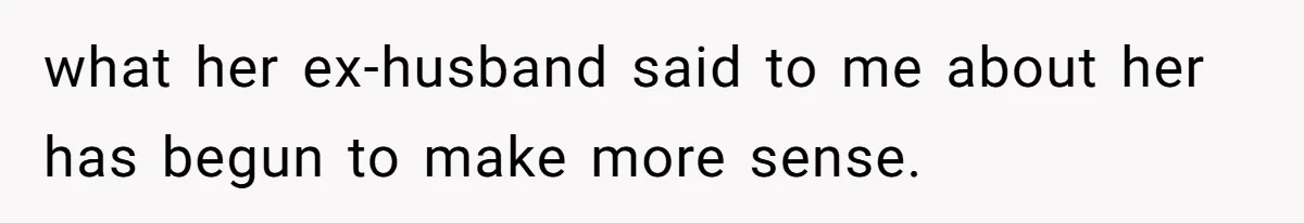 what her ex-husband said to me about her has begun to make more sense.