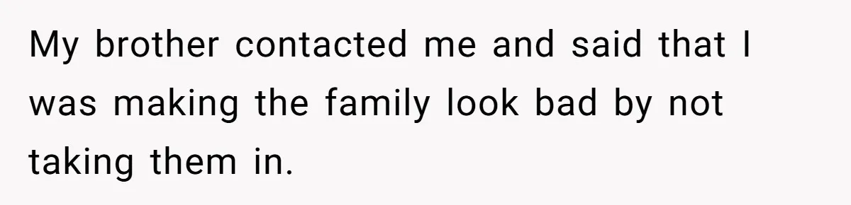 My brother contacted me and said that I was making the family look bad by not taking them in.
