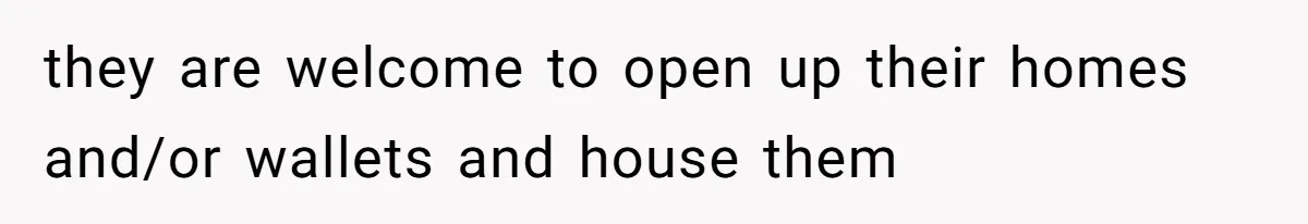 they are welcome to open up their homes and/or wallets and house them