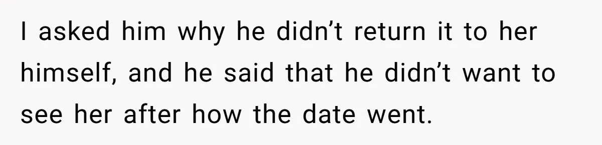 Twin Blames Sister For Ruining Date, Gets Called Out For Her Own Behavior I asked him why he didn’t return it to her himself, and he said that he didn’t want to see her after how the date went.