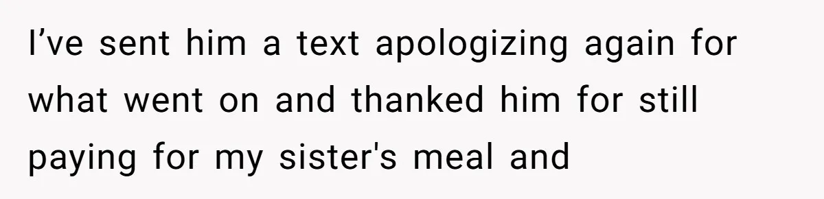 Twin Blames Sister For Ruining Date, Gets Called Out For Her Own Behavior I’ve sent him a text apologizing again for what went on and thanked him for still paying for my sister's meal and