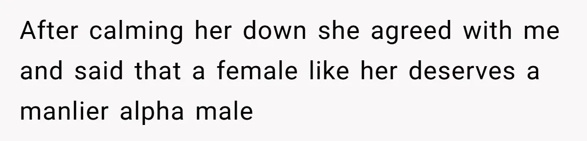 Twin Blames Sister For Ruining Date, Gets Called Out For Her Own Behavior After calming her down she agreed with me and said that a female like her deserves a manlier alpha male