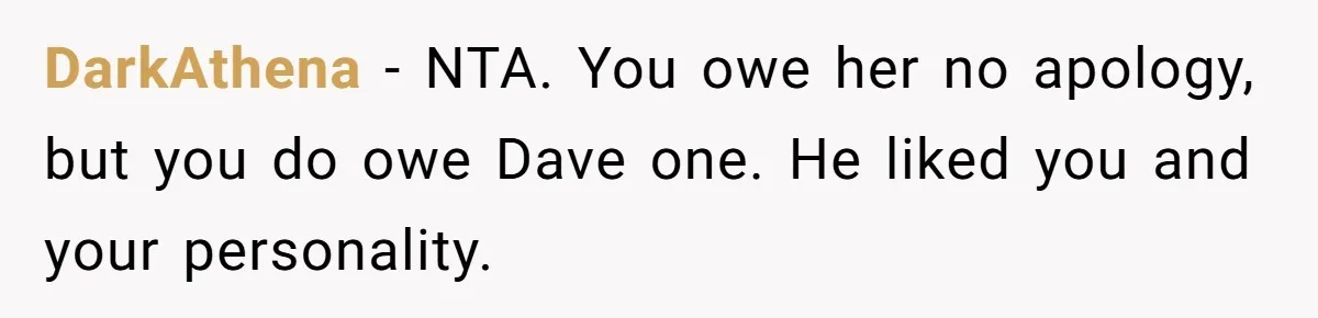 Twin Blames Sister For Ruining Date, Gets Called Out For Her Own Behavior DarkAthena − NTA. You owe her no apology, but you do owe Dave one. He liked you and your personality.