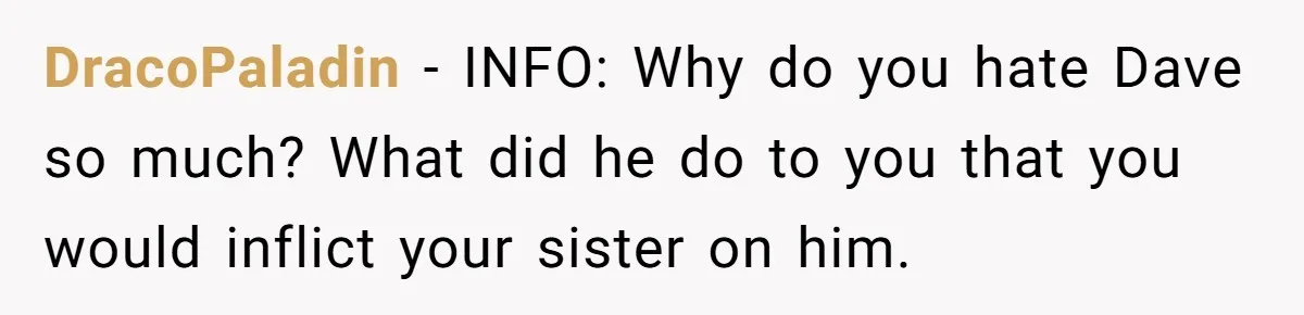 Twin Blames Sister For Ruining Date, Gets Called Out For Her Own Behavior DracoPaladin − INFO: Why do you hate Dave so much? What did he do to you that you would inflict your sister on him.