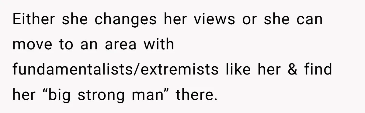 Twin Blames Sister For Ruining Date, Gets Called Out For Her Own Behavior Either she changes her views or she can move to an area with fundamentalists/extremists like her & find her “big strong man” there.