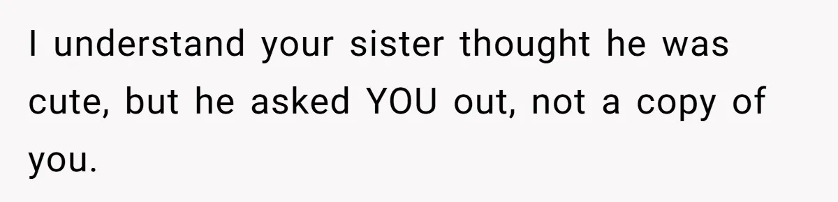 Twin Blames Sister For Ruining Date, Gets Called Out For Her Own Behavior I understand your sister thought he was cute, but he asked YOU out, not a copy of you.