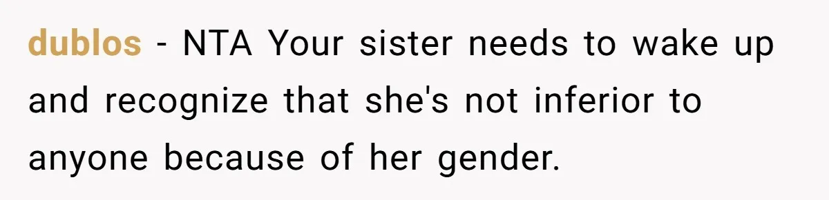 Twin Blames Sister For Ruining Date, Gets Called Out For Her Own Behavior dublos − NTA Your sister needs to wake up and recognize that she's not inferior to anyone because of her gender.