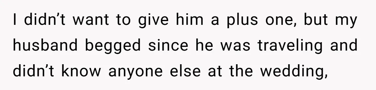 She Makes One Exception For Wedding Guest, Then Regrets It When He Brings A Stranger I didn’t want to give him a plus one, but my husband begged since he was traveling and didn’t know anyone else at the wedding,