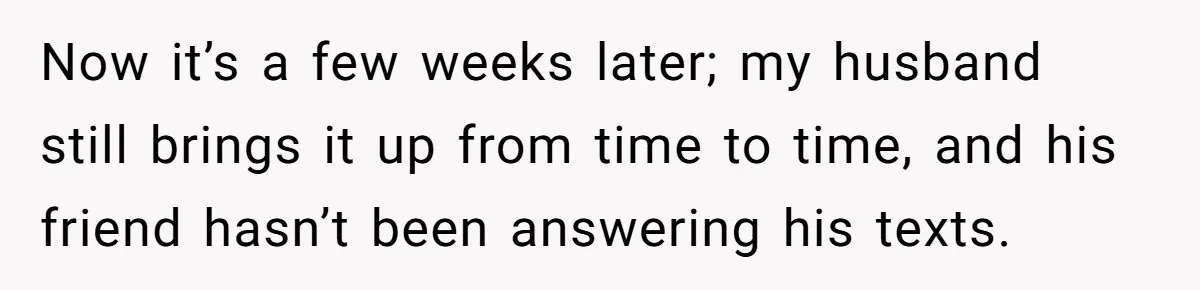 She Makes One Exception For Wedding Guest, Then Regrets It When He Brings A Stranger Now it’s a few weeks later; my husband still brings it up from time to time, and his friend hasn’t been answering his texts.
