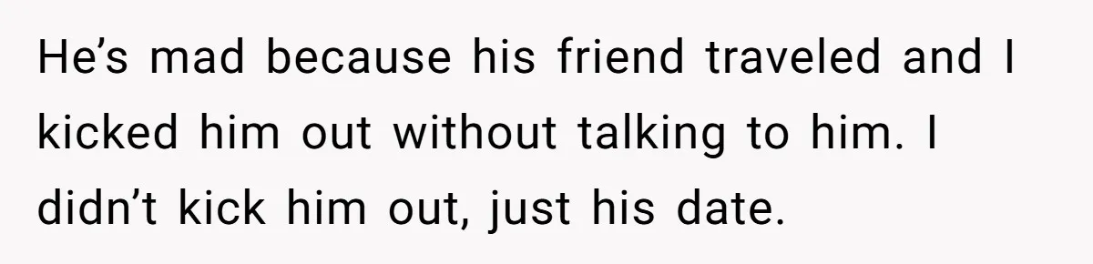 She Makes One Exception For Wedding Guest, Then Regrets It When He Brings A Stranger He’s mad because his friend traveled and I kicked him out without talking to him. I didn’t kick him out, just his date.