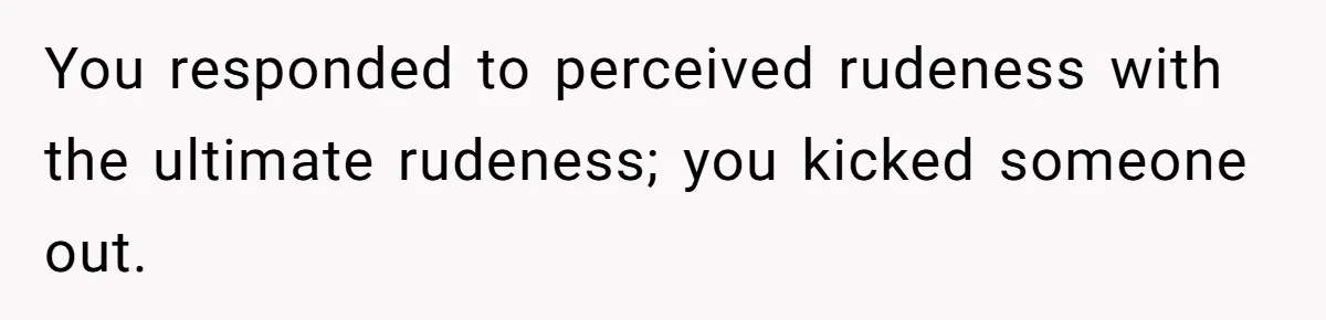 She Makes One Exception For Wedding Guest, Then Regrets It When He Brings A Stranger You responded to perceived rudeness with the ultimate rudeness; you kicked someone out.