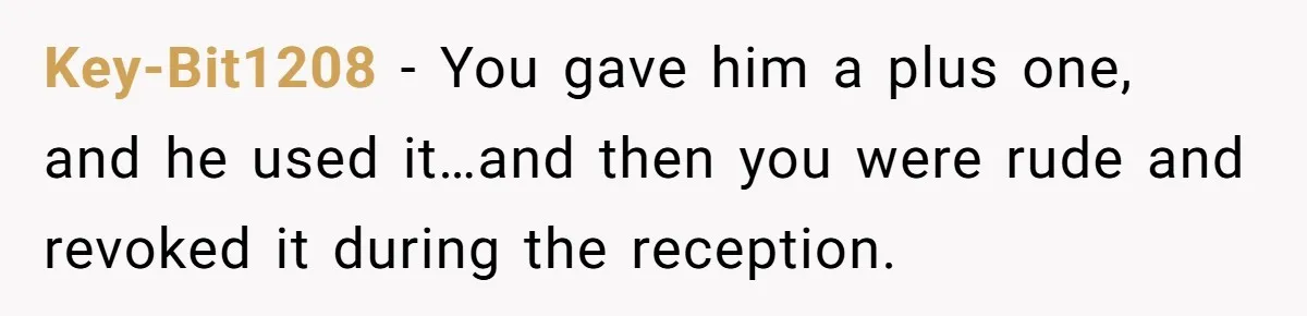She Makes One Exception For Wedding Guest, Then Regrets It When He Brings A Stranger Key-Bit1208 − You gave him a plus one, and he used it…and then you were rude and revoked it during the reception.