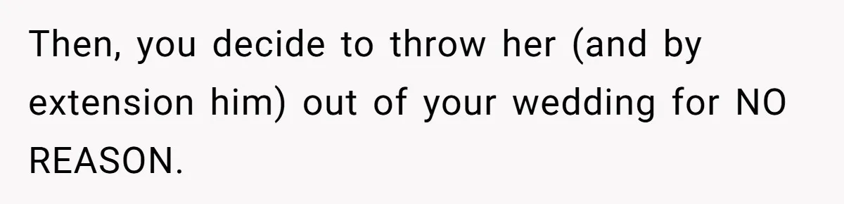 She Makes One Exception For Wedding Guest, Then Regrets It When He Brings A Stranger Then, you decide to throw her (and by extension him) out of your wedding for NO REASON.