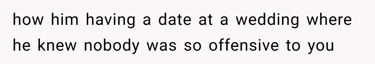 She Makes One Exception For Wedding Guest, Then Regrets It When He Brings A Stranger how him having a date at a wedding where he knew nobody was so offensive to you
