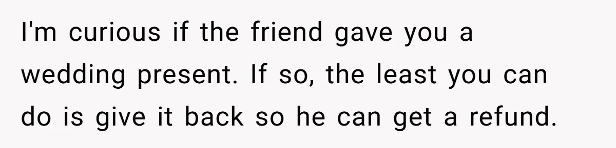 She Makes One Exception For Wedding Guest, Then Regrets It When He Brings A Stranger I'm curious if the friend gave you a wedding present. If so, the least you can do is give it back so he can get a refund.