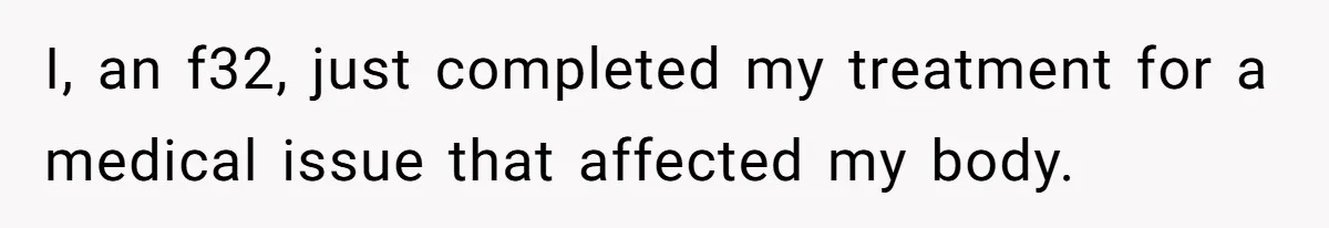 I, an f32, just completed my treatment for a medical issue that affected my body.