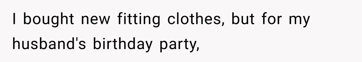 I bought new fitting clothes, but for my husband's birthday party,