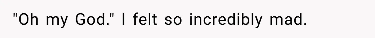 "Oh my God." I felt so incredibly mad.