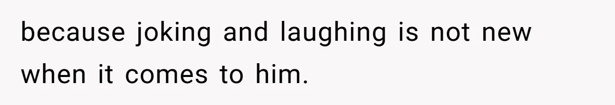 because joking and laughing is not new when it comes to him.