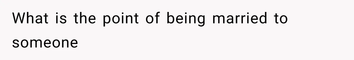 What is the point of being married to someone