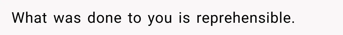 What was done to you is reprehensible.