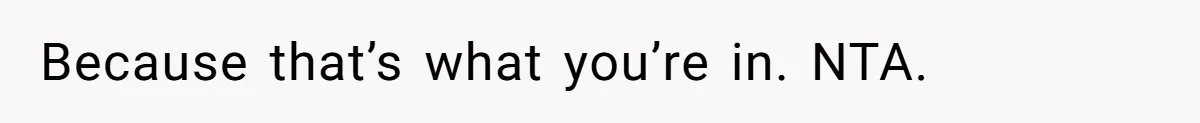 Because that’s what you’re in. NTA.