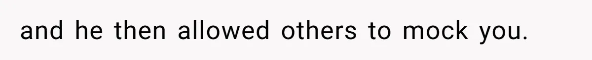 and he then allowed others to mock you.