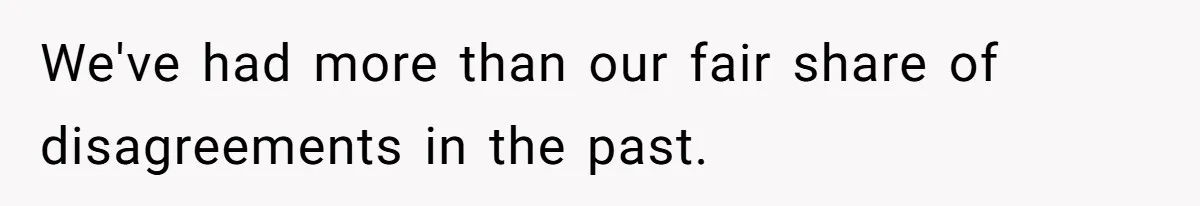 We've had more than our fair share of disagreements in the past.