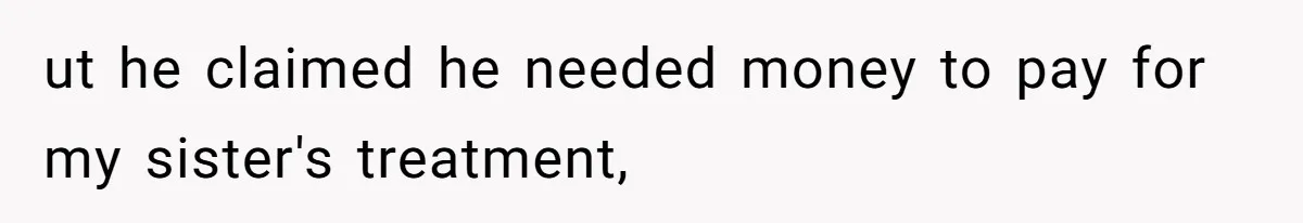 ut he claimed he needed money to pay for my sister's treatment,