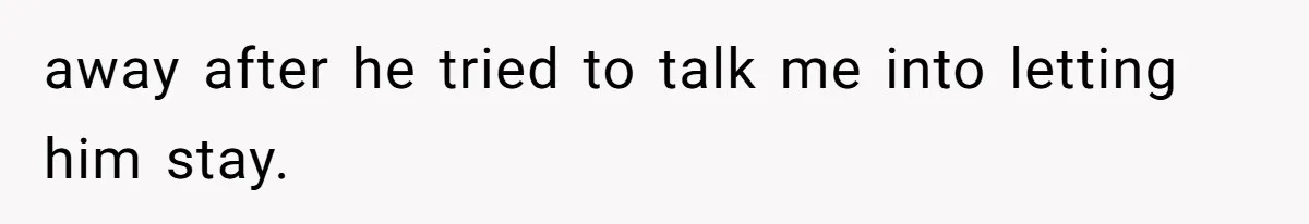 away after he tried to talk me into letting him stay.