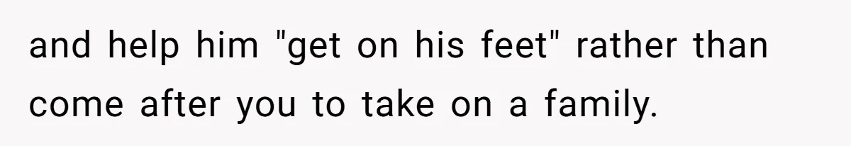 and help him "get on his feet" rather than come after you to take on a family.
