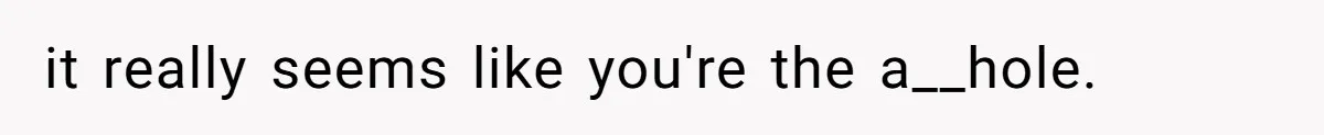 it really seems like you're the a__hole.