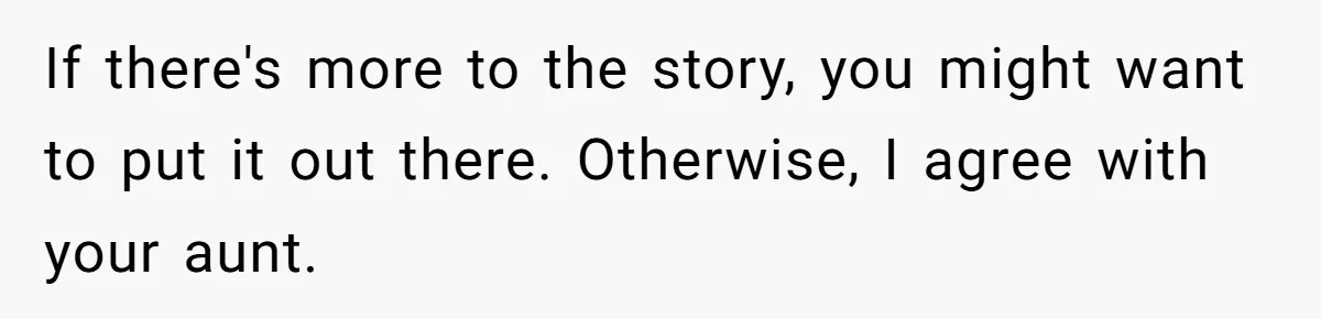 If there's more to the story, you might want to put it out there. Otherwise, I agree with your aunt.