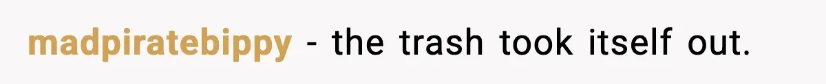madpiratebippy - the trash took itself out.