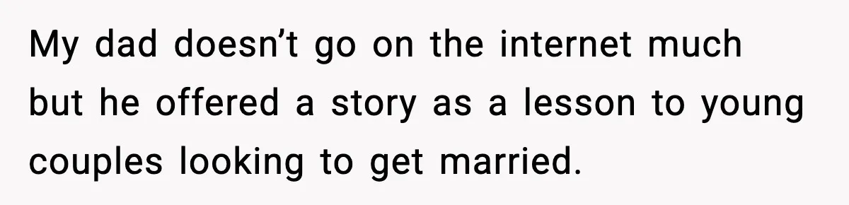My dad doesn’t go on the internet much but he offered a story as a lesson to young couples looking to get married.