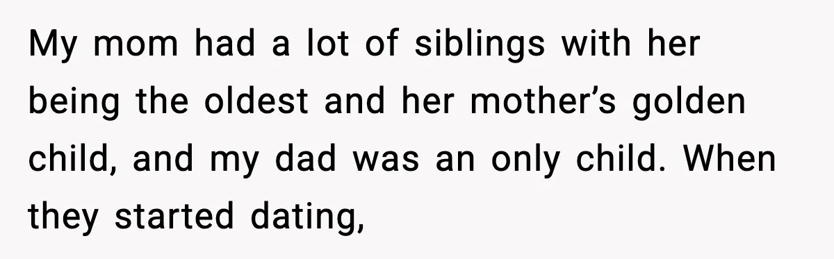 My mom had a lot of siblings with her being the oldest and her mother’s golden child, and my dad was an only child. When they started dating,