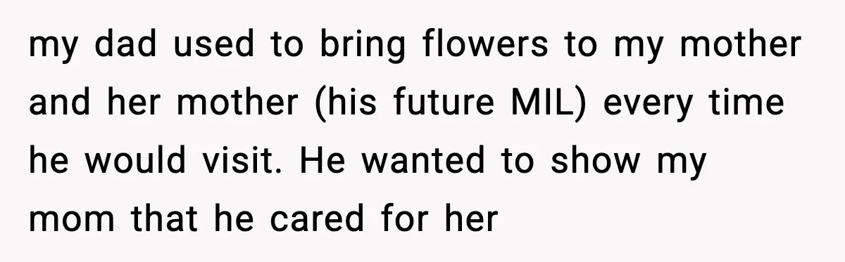 my dad used to bring flowers to my mother and her mother (his future MIL) every time he would visit. He wanted to show my mom that he cared for...