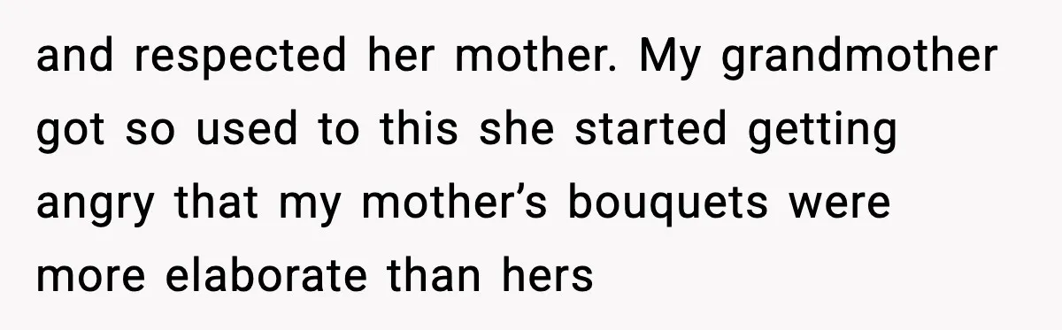 and respected her mother. My grandmother got so used to this she started getting angry that my mother’s bouquets were more elaborate than hers