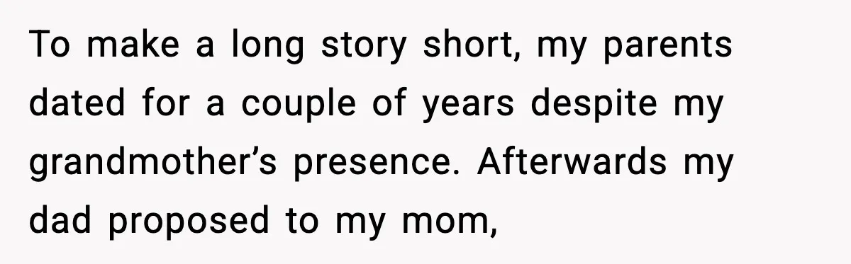 To make a long story short, my parents dated for a couple of years despite my grandmother’s presence. Afterwards my dad proposed to my mom,