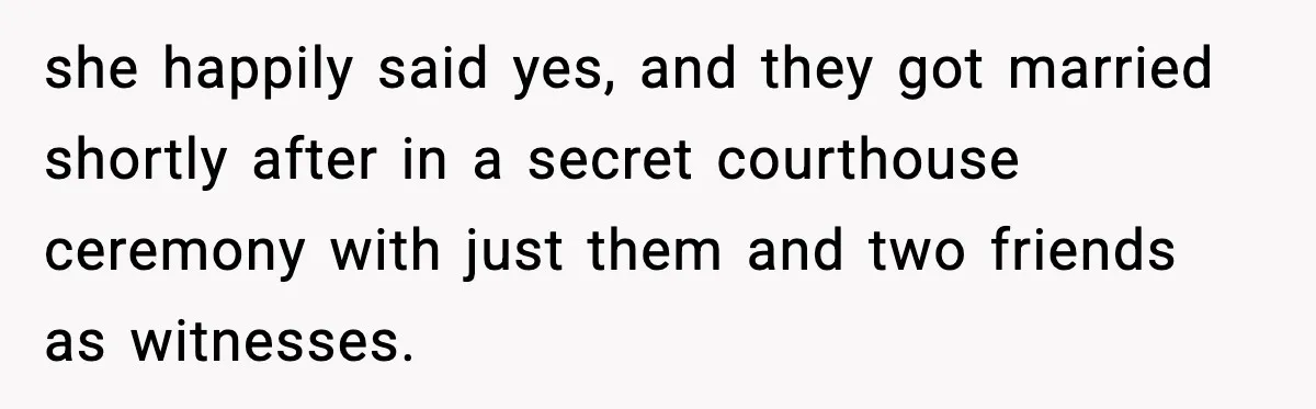 she happily said yes, and they got married shortly after in a secret courthouse ceremony with just them and two friends as witnesses.