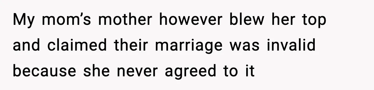 My mom’s mother however blew her top and claimed their marriage was invalid because she never agreed to it