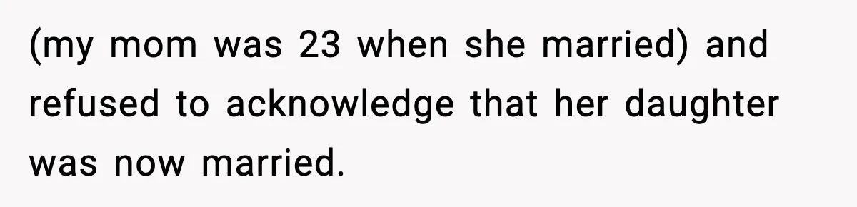 (my mom was 23 when she married) and refused to acknowledge that her daughter was now married.