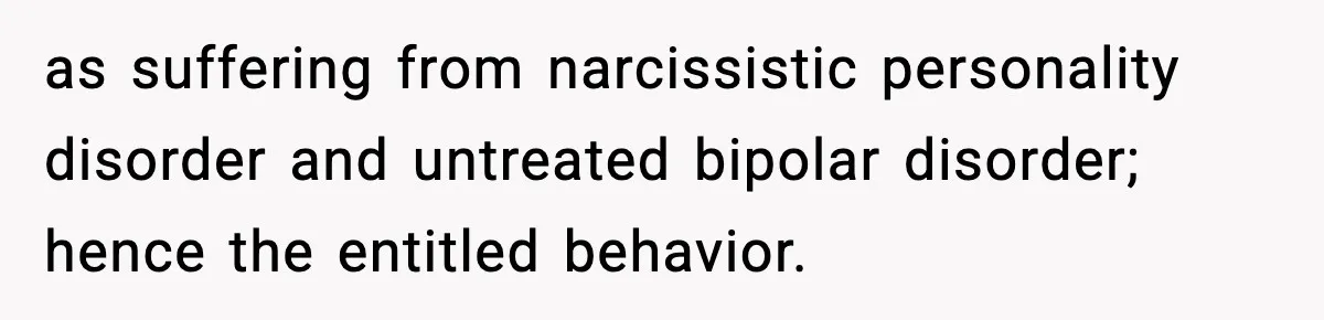 as suffering from narcissistic personality disorder and untreated bipolar disorder; hence the entitled behavior.