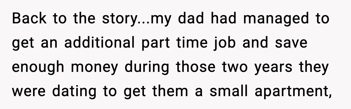 Back to the story...my dad had managed to get an additional part time job and save enough money during those two years they were dating to get them a small...