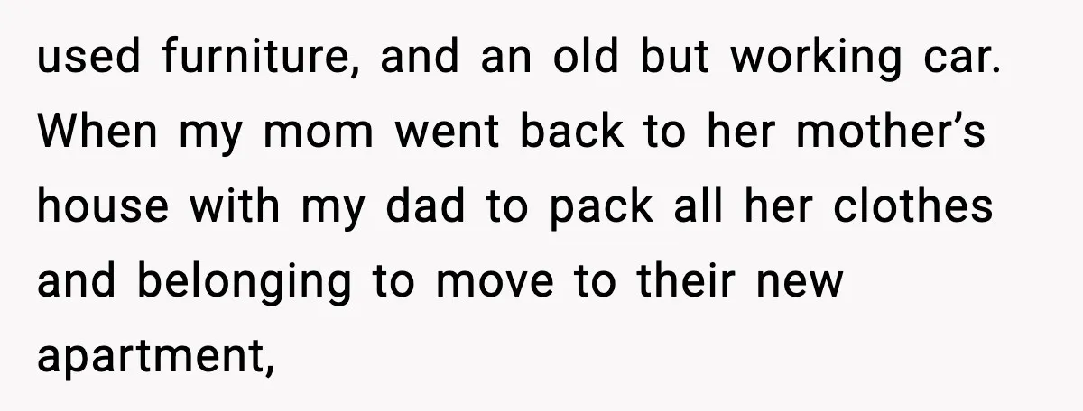 used furniture, and an old but working car. When my mom went back to her mother’s house with my dad to pack all her clothes and belonging to move to...