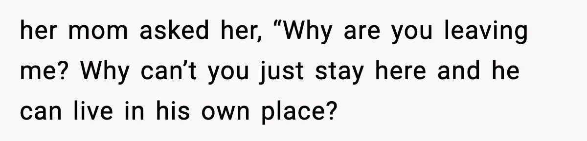 her mom asked her, “Why are you leaving me? Why can’t you just stay here and he can live in his own place?