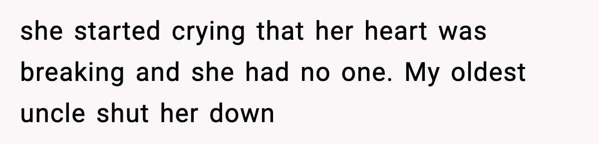 she started crying that her heart was breaking and she had no one. My oldest uncle shut her down