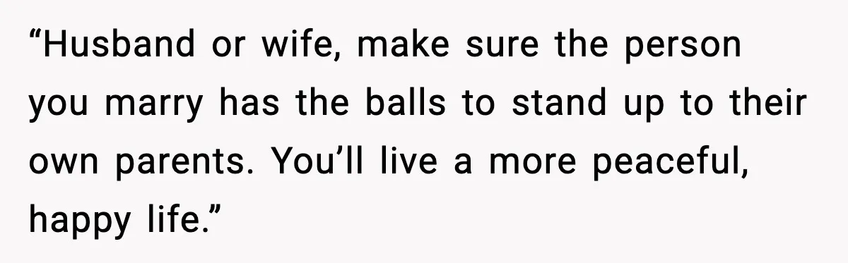 “Husband or wife, make sure the person you marry has the balls to stand up to their own parents. You’ll live a more peaceful, happy life.”