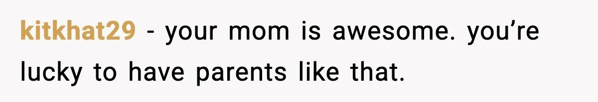 kitkhat29 - your mom is awesome. you’re lucky to have parents like that.